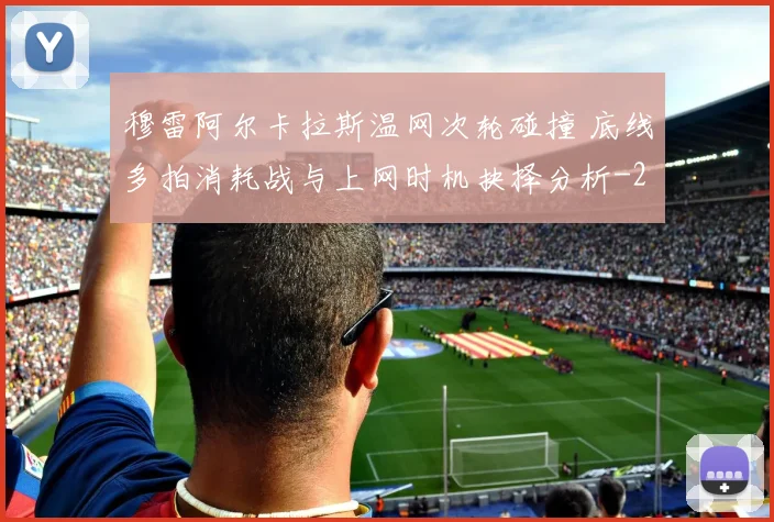 穆雷阿尔卡拉斯温网次轮碰撞 底线多拍消耗战与上网时机抉择分析