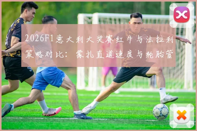 2026F1意大利大奖赛红牛与法拉利策略对比：蒙扎直道速度与轮胎管理分析