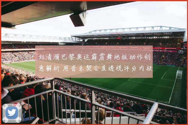 刘清漪巴黎奥运霹雳舞地板动作创意解析 用音乐契合度透视评分内核
