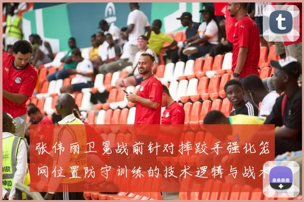 张伟丽卫冕战前针对摔跤手强化笼网位置防守训练的技术逻辑与战术价值分析