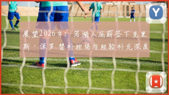 展望2026年：若湖人底薪签下克里斯·保罗 替补控场与经验补充深度分析
