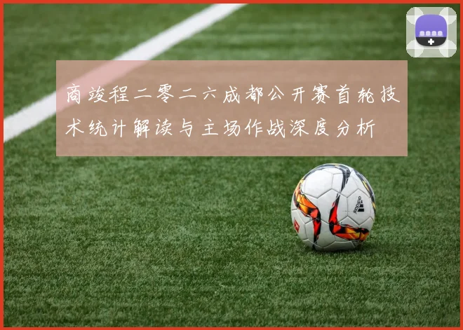 商竣程二零二六成都公开赛首轮技术统计解读与主场作战深度分析