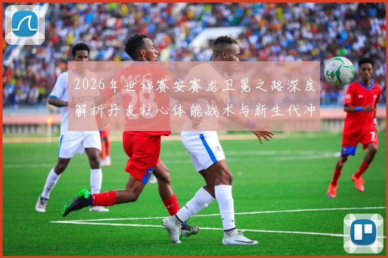 2026年世锦赛安赛龙卫冕之路深度解析丹麦核心体能战术与新生代冲击