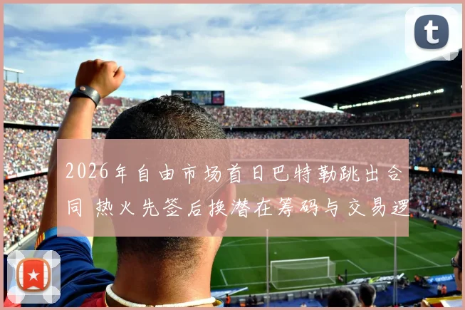 2026年自由市场首日巴特勒跳出合同 热火先签后换潜在筹码与交易逻辑深度评估