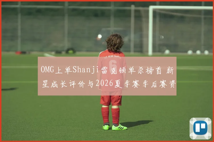 OMG上单Shanji雷克顿单杀榜首 新星成长评价与2026夏季赛季后赛资格走势深度解读