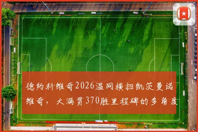 德约科维奇2026温网横扫凯茨曼诺维奇，大满贯370胜里程碑的多角度分析