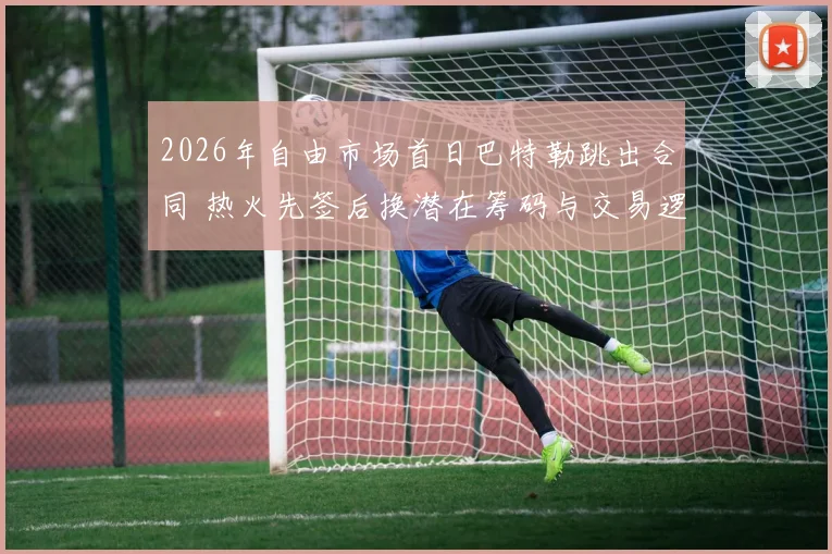 2026年自由市场首日巴特勒跳出合同 热火先签后换潜在筹码与交易逻辑深度评估