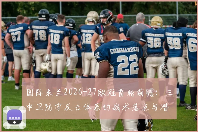 国际米兰2026-27欧冠首轮前瞻：三中卫防守反击体系的战术落点与潜在风险