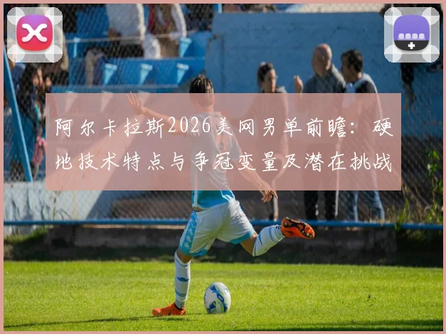 阿尔卡拉斯2026美网男单前瞻：硬地技术特点与争冠变量及潜在挑战深度解析