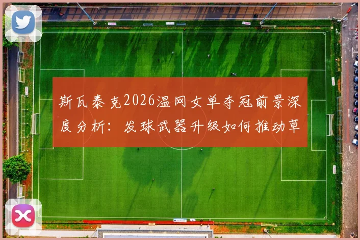 斯瓦泰克2026温网女单夺冠前景深度分析：发球武器升级如何推动草地战术体系全面进化