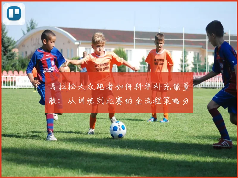 马拉松大众跑者如何科学补充能量胶：从训练到比赛的全流程策略分析