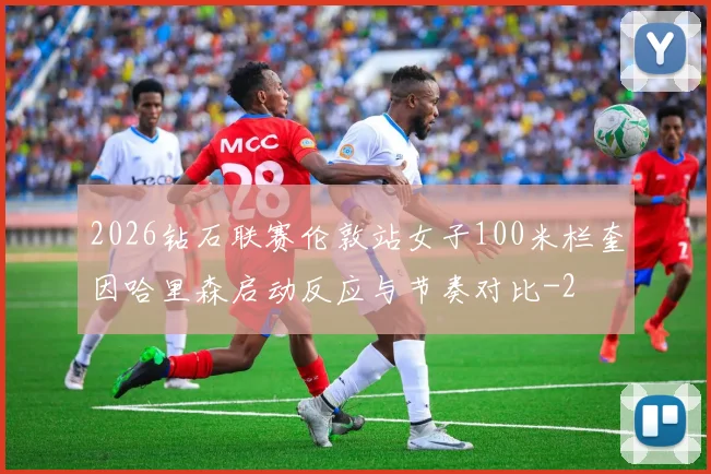 2026钻石联赛伦敦站女子100米栏奎因哈里森启动反应与节奏对比