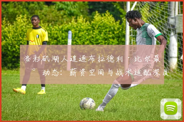 洛杉矶湖人追逐布拉德利·比尔最新动态：薪资空间与战术适配深度分析
