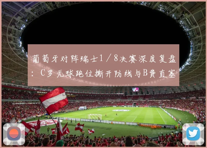 葡萄牙对阵瑞士1／8决赛深度复盘：C罗无球跑位撕开防线与B费直塞时机解析