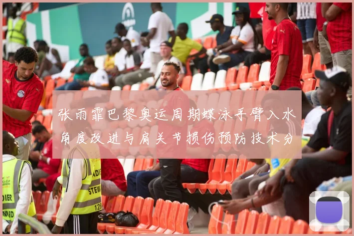 张雨霏巴黎奥运周期蝶泳手臂入水角度改进与肩关节损伤预防技术分析