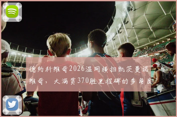 德约科维奇2026温网横扫凯茨曼诺维奇，大满贯370胜里程碑的多角度分析