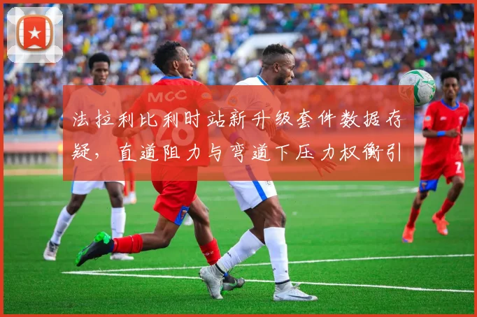 法拉利比利时站新升级套件数据存疑，直道阻力与弯道下压力权衡引发解读争议