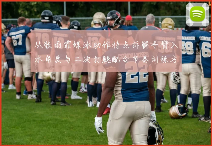 从张雨霏蝶泳动作特点拆解手臂入水角度与二次打腿配合节奏训练方法