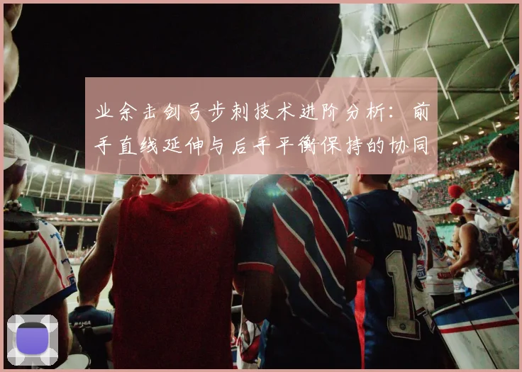 业余击剑弓步刺技术进阶分析：前手直线延伸与后手平衡保持的协同发力要点