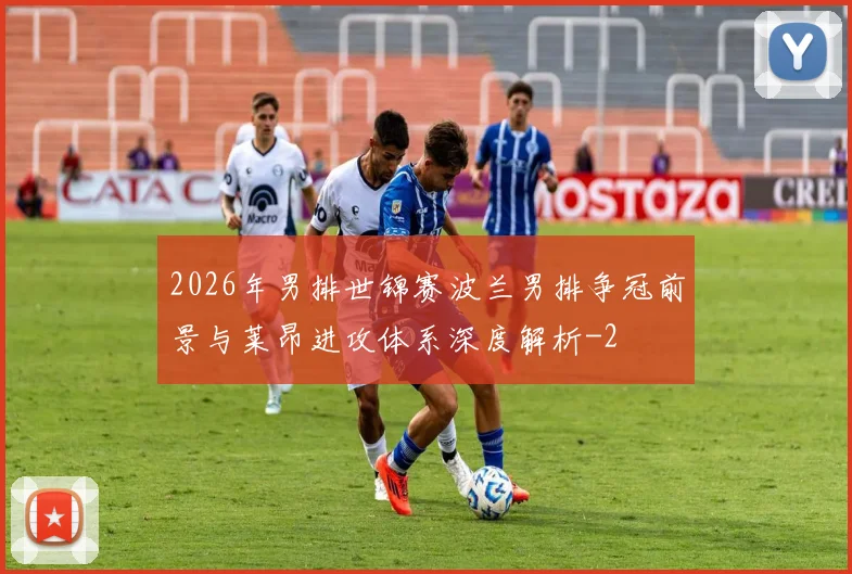 2026年男排世锦赛波兰男排争冠前景与莱昂进攻体系深度解析