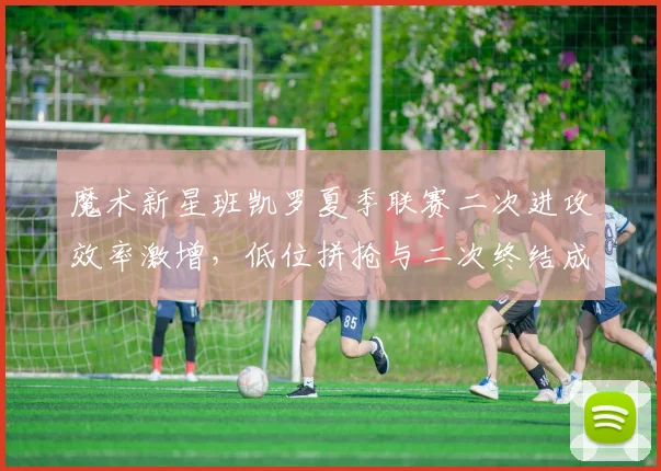 魔术新星班凯罗夏季联赛二次进攻效率激增，低位拼抢与二次终结成战术新增长点