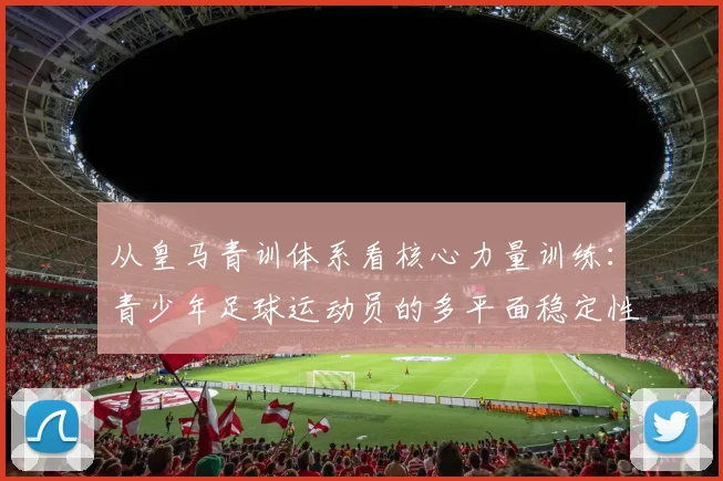 从皇马青训体系看核心力量训练：青少年足球运动员的多平面稳定性与爆发力培养方案