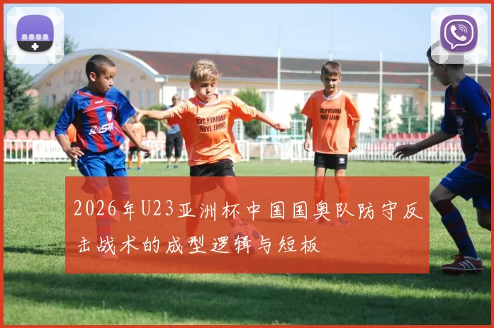 2026年U23亚洲杯中国国奥队防守反击战术的成型逻辑与短板