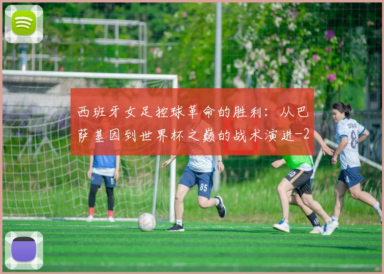 西班牙女足控球革命的胜利:从巴萨基因到世界杯之巅的战术演进