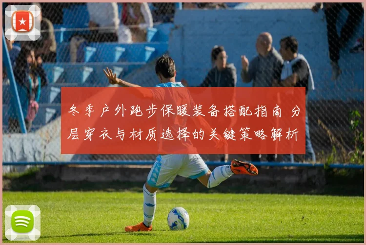 冬季户外跑步保暖装备搭配指南 分层穿衣与材质选择的关键策略解析