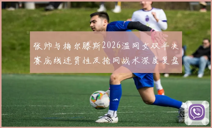 张帅与梅尔滕斯2026温网女双半决赛底线连贯性及抢网战术深度复盘