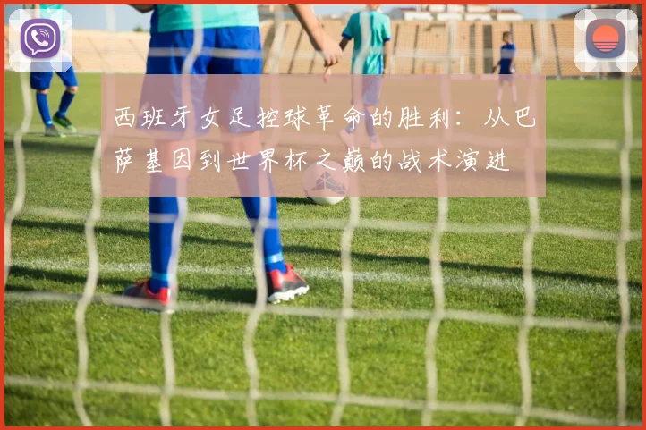 西班牙女足控球革命的胜利：从巴萨基因到世界杯之巅的战术演进