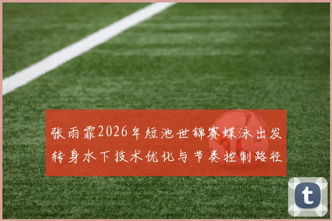 张雨霏2026年短池世锦赛蝶泳出发转身水下技术优化与节奏控制路径分析