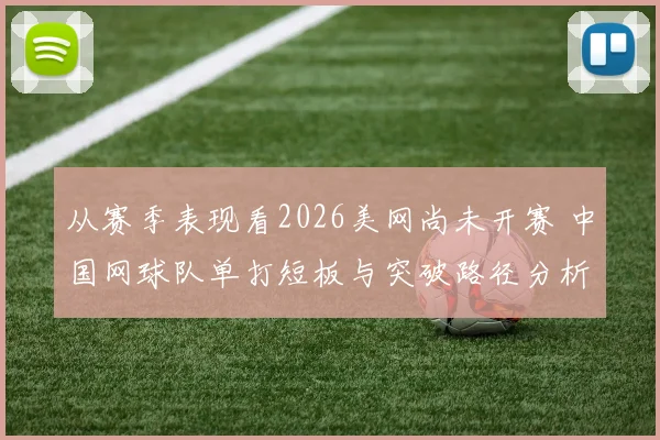 从赛季表现看2026美网尚未开赛 中国网球队单打短板与突破路径分析