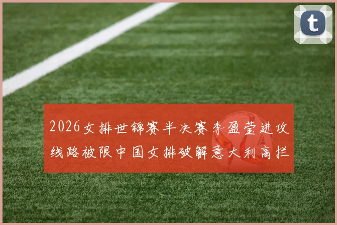 2026女排世锦赛半决赛李盈莹进攻线路被限中国女排破解意大利高拦网策略