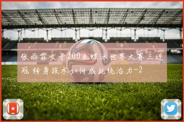 张雨霏女子200米蝶泳世界大赛三连冠 转身技术如何成就统治力