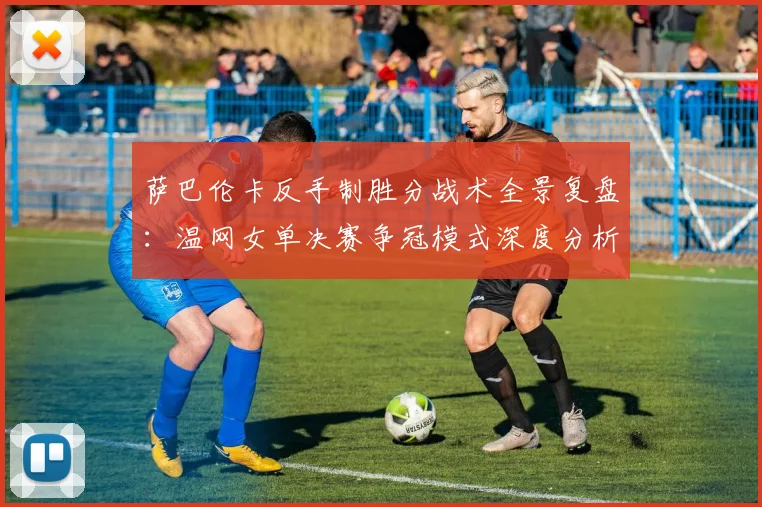 萨巴伦卡反手制胜分战术全景复盘：温网女单决赛争冠模式深度分析