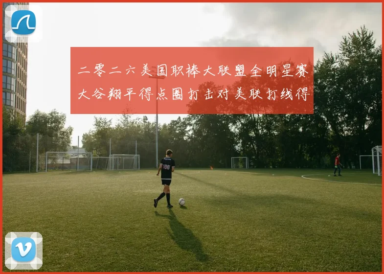 二零二六美国职棒大联盟全明星赛大谷翔平得点圈打击对美联打线得分效率影响深度观察