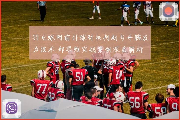 羽毛球网前扑球时机判断与手腕发力技术 郑思维实战案例深度解析