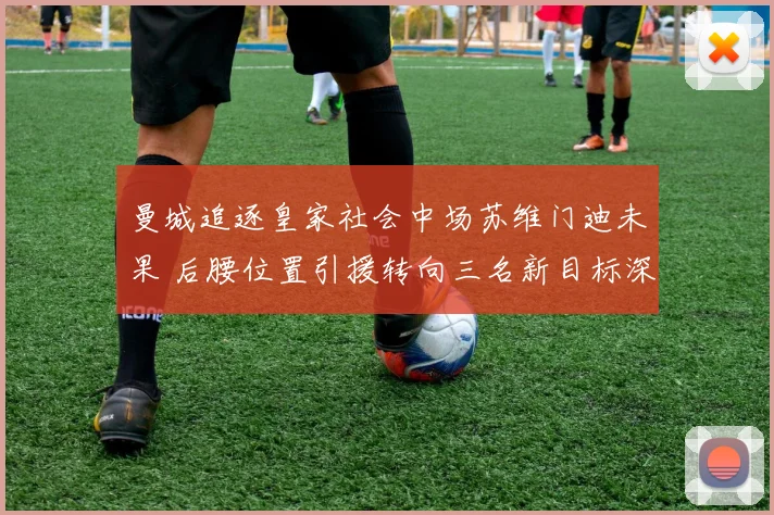 曼城追逐皇家社会中场苏维门迪未果 后腰位置引援转向三名新目标深度分析