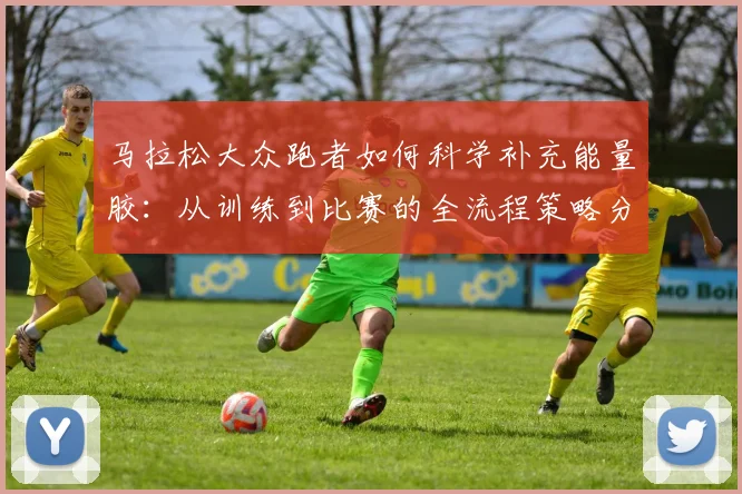 马拉松大众跑者如何科学补充能量胶：从训练到比赛的全流程策略分析