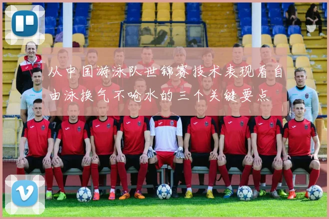 从中国游泳队世锦赛技术表现看自由泳换气不呛水的三个关键要点
