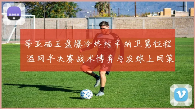 蒂亚福五盘爆冷终结辛纳卫冕征程 温网半决赛战术博弈与发球上网策略深度复盘