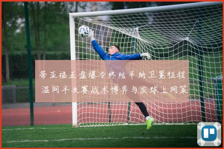 蒂亚福五盘爆冷终结辛纳卫冕征程 温网半决赛战术博弈与发球上网策略深度复盘