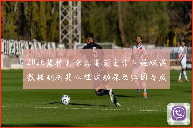 2026蒙特利尔站高芙止步八强双误数据剖析其心理波动深层归因与成长困境