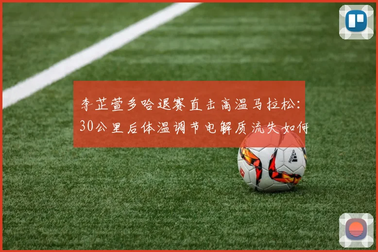 李芷萱多哈退赛直击高温马拉松：30公里后体温调节电解质流失如何拖垮配速