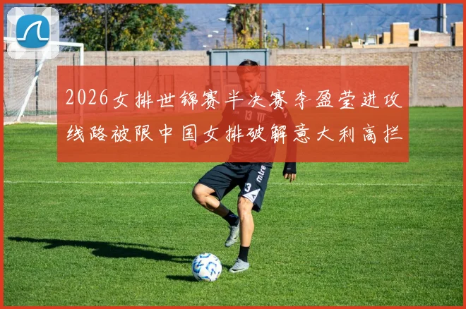 2026女排世锦赛半决赛李盈莹进攻线路被限中国女排破解意大利高拦网策略
