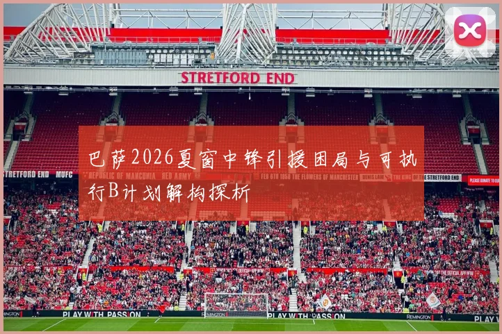 巴萨2026夏窗中锋引援困局与可执行B计划解构探析
