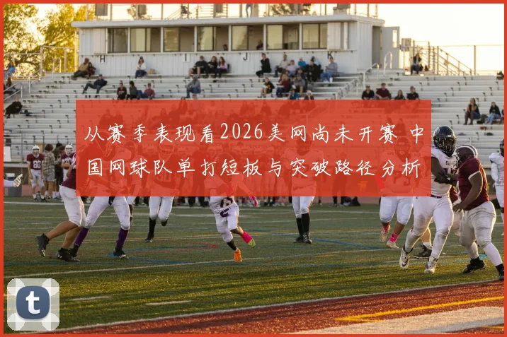 从赛季表现看2026美网尚未开赛 中国网球队单打短板与突破路径分析