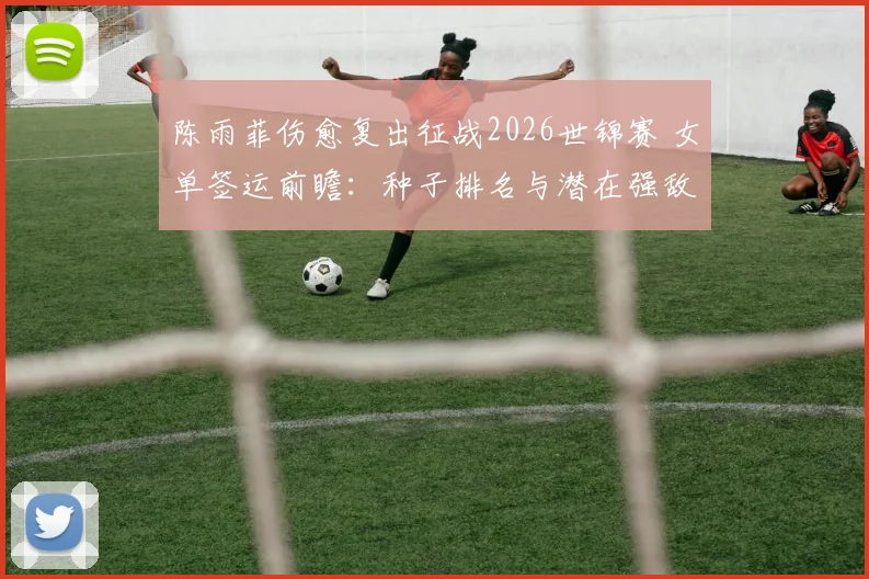 陈雨菲伤愈复出征战2026世锦赛 女单签运前瞻：种子排名与潜在强敌交织下的突围路径