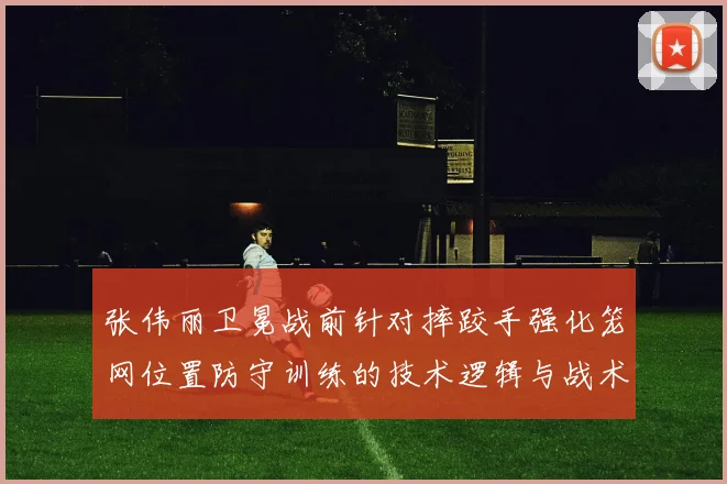 张伟丽卫冕战前针对摔跤手强化笼网位置防守训练的技术逻辑与战术价值分析